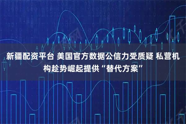 新疆配资平台 美国官方数据公信力受质疑 私营机构趁势崛起提供“替代方案”