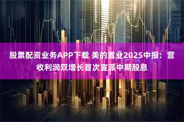 股票配资业务APP下载 美的置业2025中报：营收利润双增长首次宣派中期股息