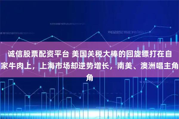 诚信股票配资平台 美国关税大棒的回旋镖打在自家牛肉上，上海市场却逆势增长，南美、澳洲唱主角