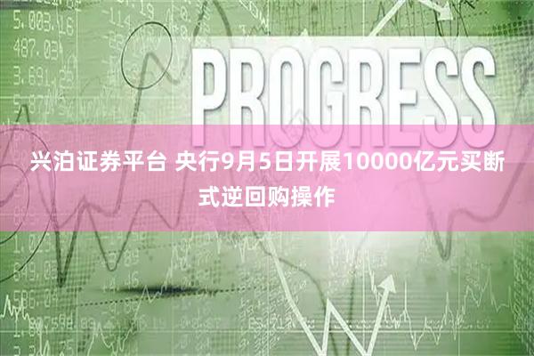 兴泊证券平台 央行9月5日开展10000亿元买断式逆回购操作