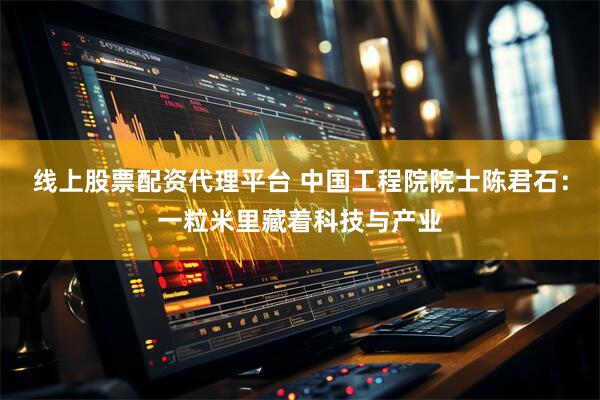 线上股票配资代理平台 中国工程院院士陈君石：一粒米里藏着科技与产业