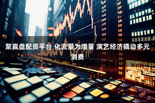 聚赢盘配资平台 化流量为增量 演艺经济撬动多元消费