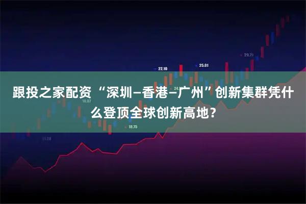 跟投之家配资 “深圳—香港—广州”创新集群凭什么登顶全球创新高地？