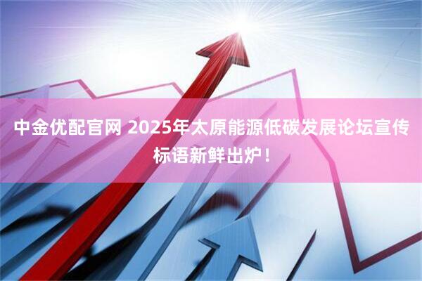 中金优配官网 2025年太原能源低碳发展论坛宣传标语新鲜出炉！