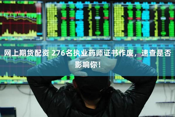 网上期货配资 276名执业药师证书作废，速查是否影响你！