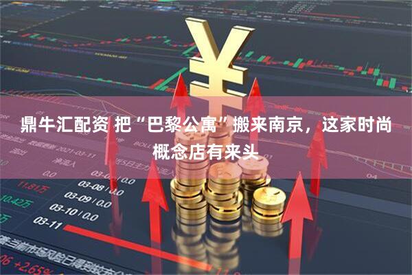 鼎牛汇配资 把“巴黎公寓”搬来南京，这家时尚概念店有来头