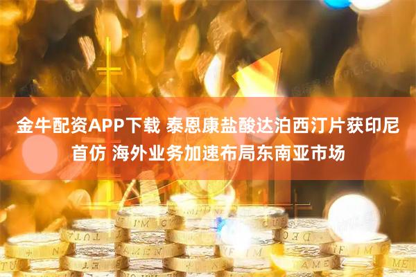 金牛配资APP下载 泰恩康盐酸达泊西汀片获印尼首仿 海外业务加速布局东南亚市场