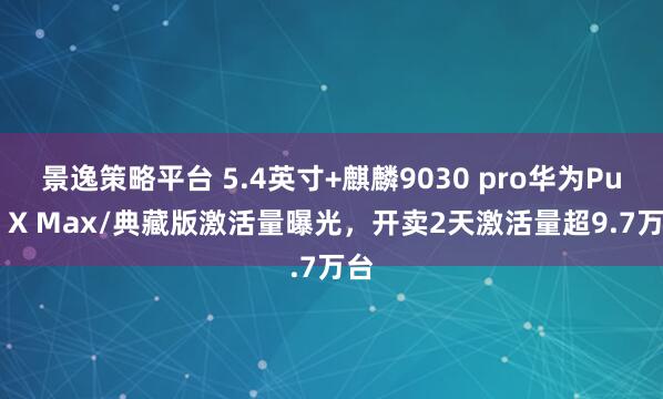 景逸策略平台 5.4英寸+麒麟9030 pro华为Pura X Max/典藏版激活量曝光，开卖2天激活量超9.7万台